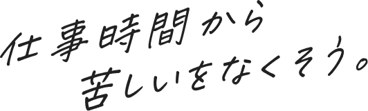 仕事時間から苦しいをなくそう。